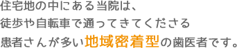 八潮や草加の住宅地の中にある当院は、徒歩や自転車で通ってきてくださる患者さんが多い地域密着型の歯医者です。