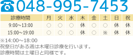 TEL.048-995-7453 [平日]9:00～13:00 15:00～19:00  [土曜]9:00～13:00 14:00～18:00 [休診]木･日･祝日 ※ 祝祭日がある週は木曜日診療を行います。 診療時間は土曜日と同様です。